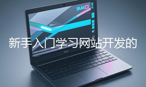 新手入門學(xué)習(xí)網(wǎng)站開發(fā)的基礎(chǔ)知識(shí)大概需要多久？